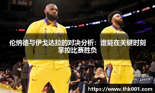 伦纳德与伊戈达拉的对决分析：谁能在关键时刻掌控比赛胜负