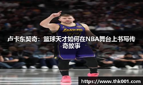 卢卡东契奇：篮球天才如何在NBA舞台上书写传奇故事